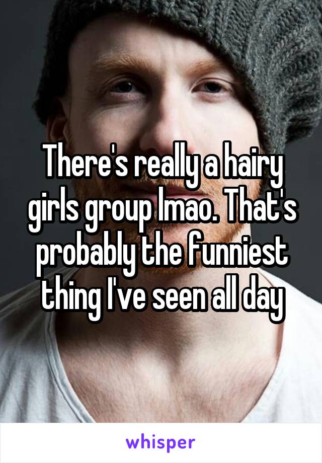 There's really a hairy girls group lmao. That's probably the funniest thing I've seen all day