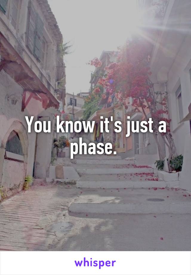 You know it's just a phase. 