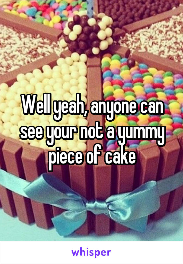 Well yeah, anyone can see your not a yummy piece of cake