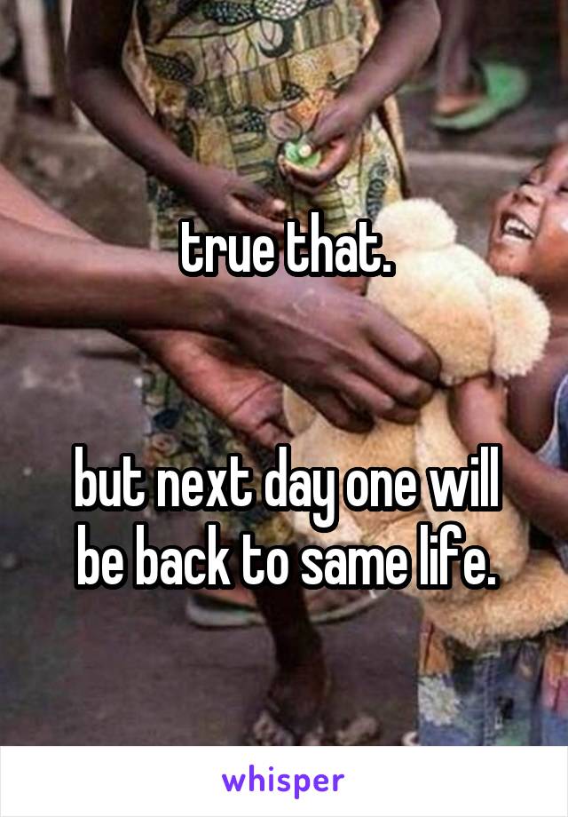 true that.


but next day one will be back to same life.