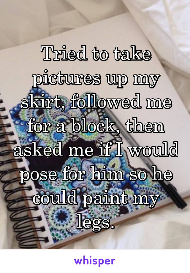 Tried to take pictures up my skirt, followed me for a block, then asked me if I would pose for him so he could paint my legs.