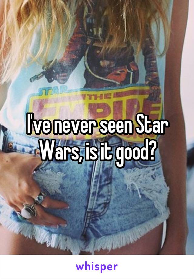 I've never seen Star Wars, is it good?