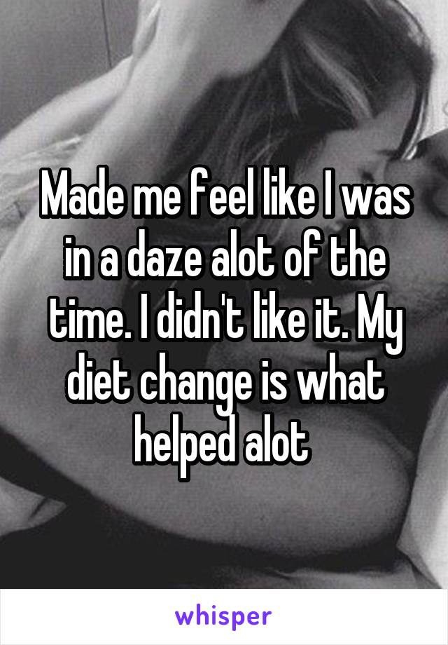 Made me feel like I was in a daze alot of the time. I didn't like it. My diet change is what helped alot 