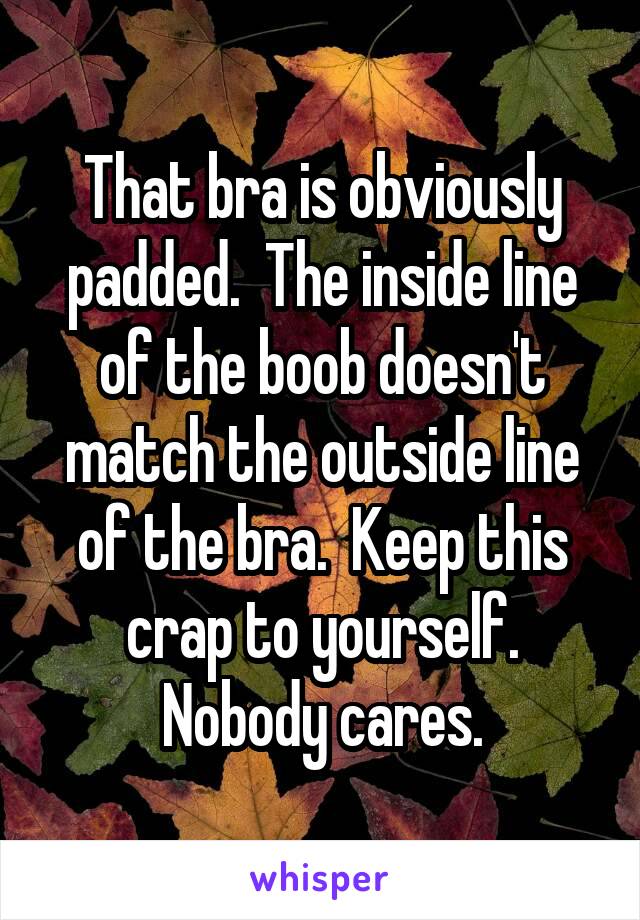 That bra is obviously padded.  The inside line of the boob doesn't match the outside line of the bra.  Keep this crap to yourself. Nobody cares.