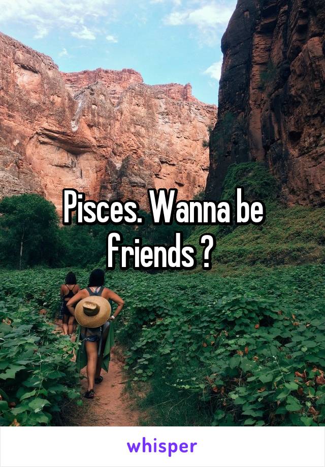 Pisces. Wanna be friends ? 