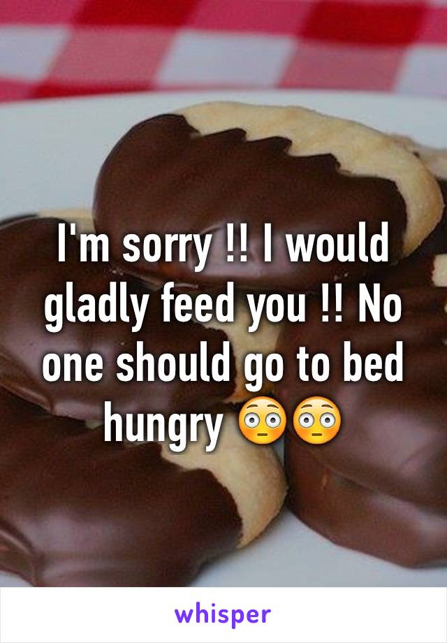 I'm sorry !! I would gladly feed you !! No one should go to bed hungry 😳😳