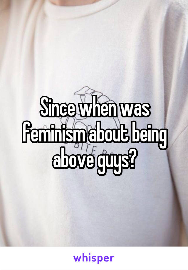 Since when was feminism about being above guys?