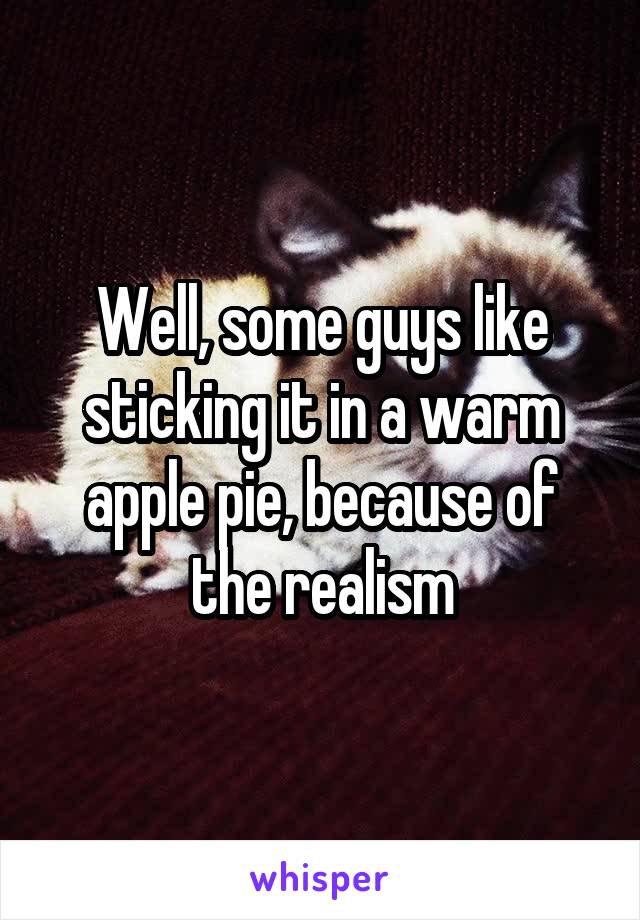 Well, some guys like sticking it in a warm apple pie, because of the realism