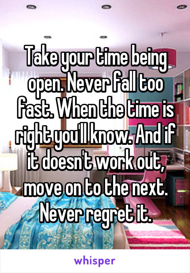 Take your time being open. Never fall too fast. When the time is right you'll know. And if it doesn't work out, move on to the next. Never regret it.