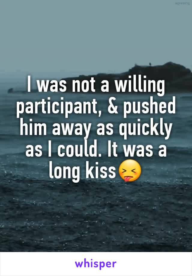 I was not a willing participant, & pushed him away as quickly as I could. It was a long kiss😝