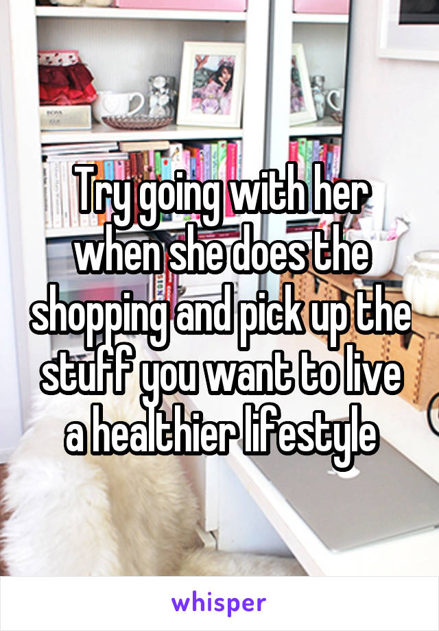 Try going with her when she does the shopping and pick up the stuff you want to live a healthier lifestyle