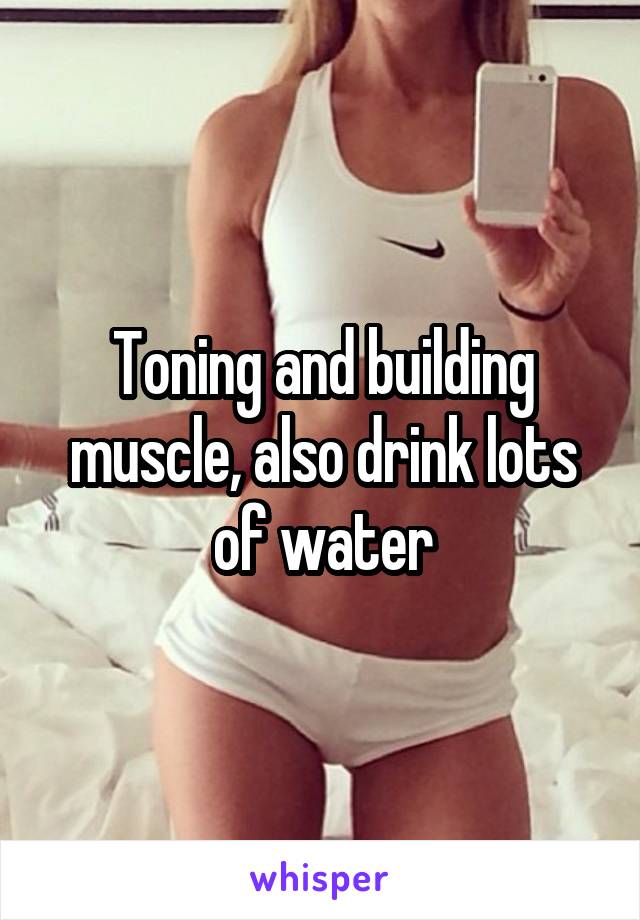 Toning and building muscle, also drink lots of water