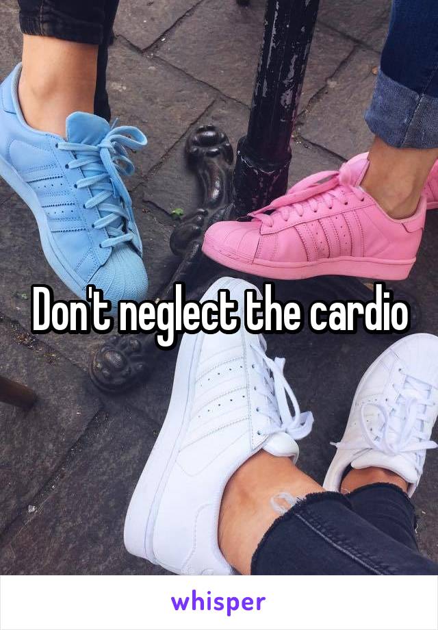 Don't neglect the cardio