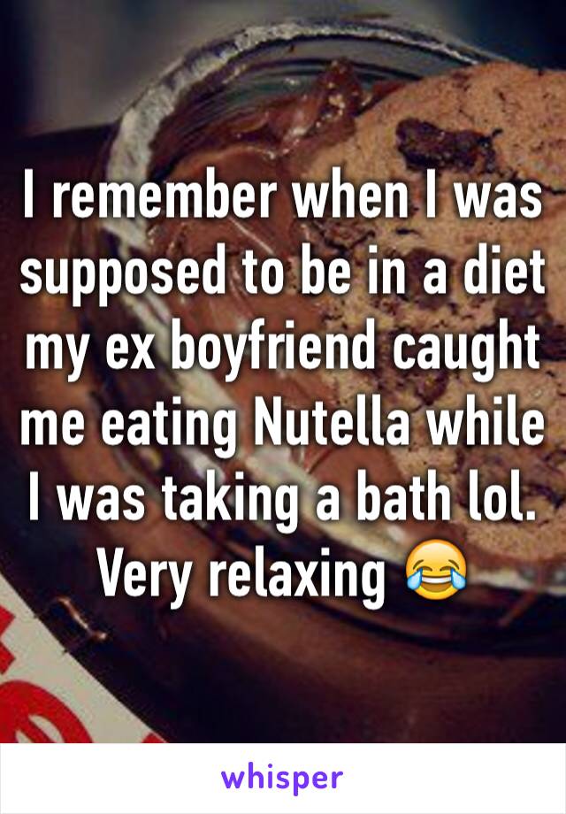 I remember when I was supposed to be in a diet my ex boyfriend caught me eating Nutella while I was taking a bath lol. Very relaxing 😂