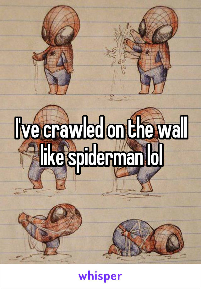 I've crawled on the wall like spiderman lol