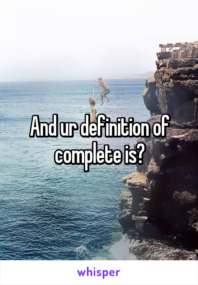And ur definition of complete is?