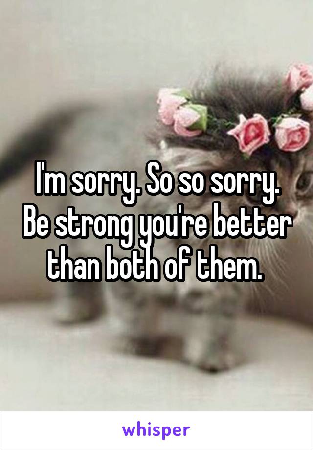 I'm sorry. So so sorry. Be strong you're better than both of them. 