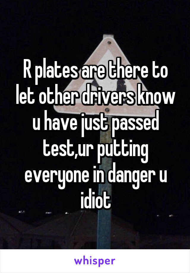 R plates are there to let other drivers know u have just passed test,ur putting everyone in danger u idiot