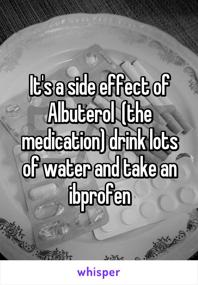 It's a side effect of Albuterol  (the medication) drink lots of water and take an ibprofen