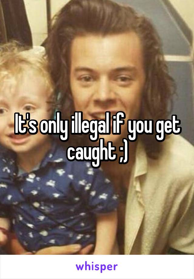 It's only illegal if you get caught ;)
