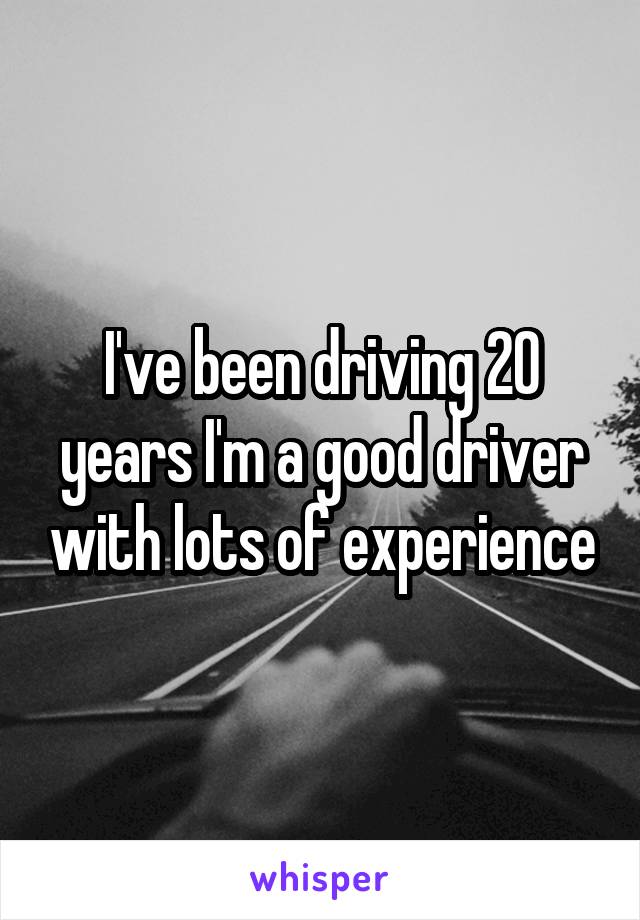 I've been driving 20 years I'm a good driver with lots of experience