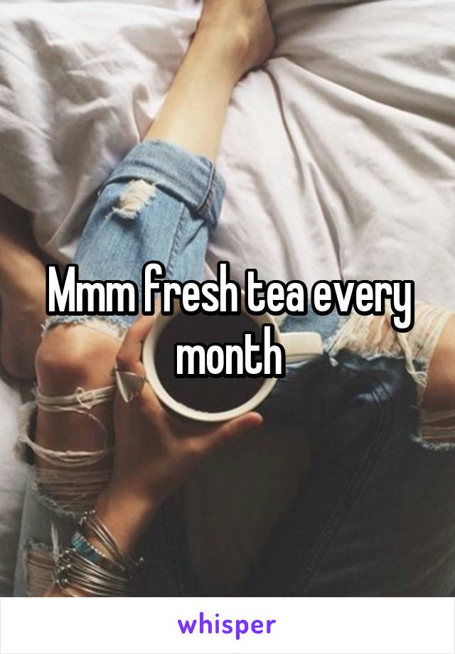 Mmm fresh tea every month
