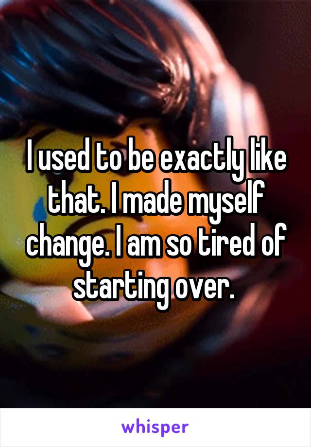 I used to be exactly like that. I made myself change. I am so tired of starting over. 