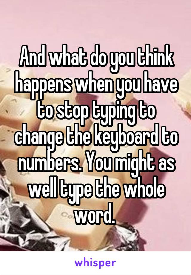 And what do you think happens when you have to stop typing to change the keyboard to numbers. You might as well type the whole word. 