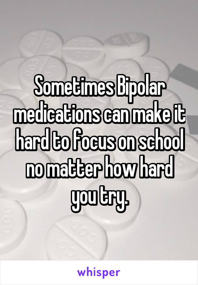 Sometimes Bipolar medications can make it hard to focus on school no matter how hard you try.