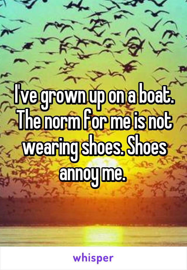I've grown up on a boat. The norm for me is not wearing shoes. Shoes annoy me. 