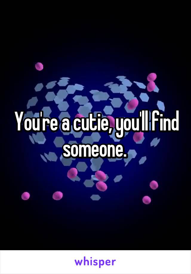 You're a cutie, you'll find someone. 