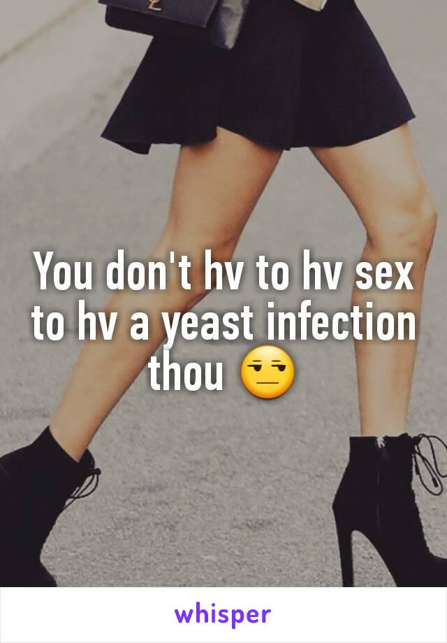 You don't hv to hv sex to hv a yeast infection thou 😒