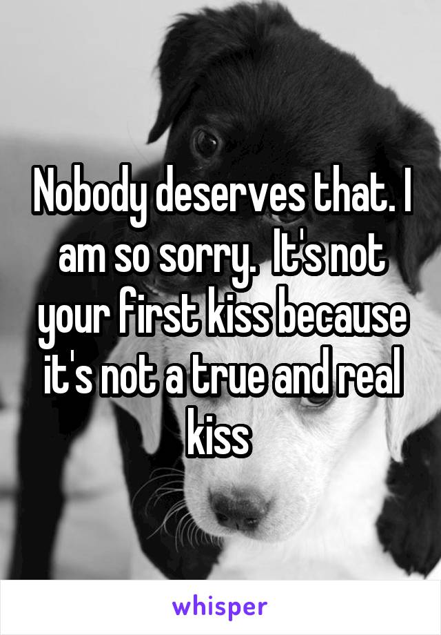 Nobody deserves that. I am so sorry.  It's not your first kiss because it's not a true and real kiss 