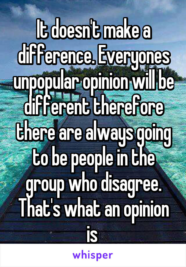 It doesn't make a difference. Everyones unpopular opinion will be different therefore there are always going to be people in the group who disagree. That's what an opinion is 