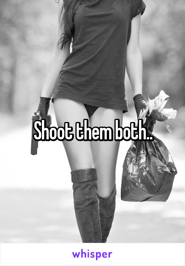 Shoot them both..