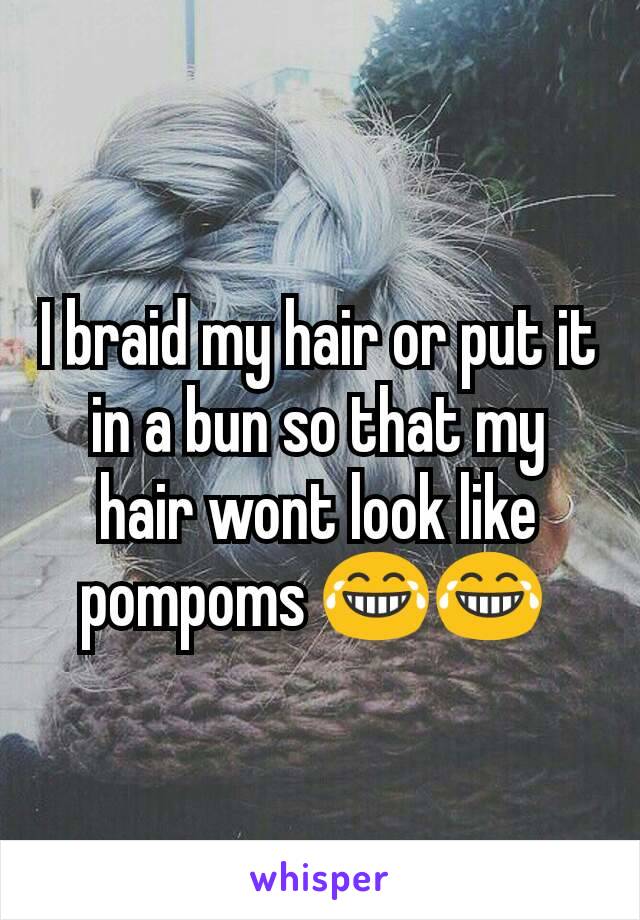 I braid my hair or put it in a bun so that my hair wont look like pompoms 😂😂 
