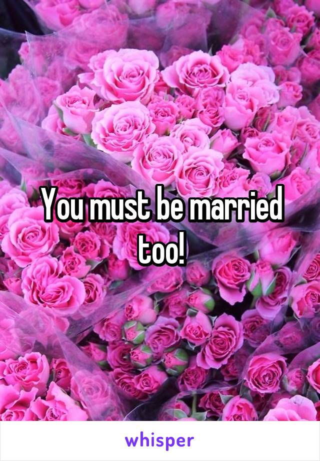 You must be married too!