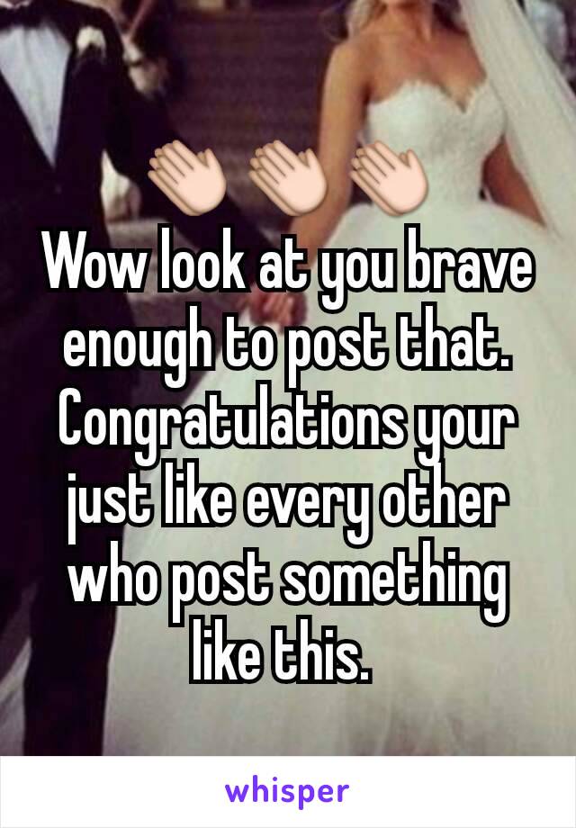 👏👏👏
Wow look at you brave enough to post that. Congratulations your just like every other who post something like this. 