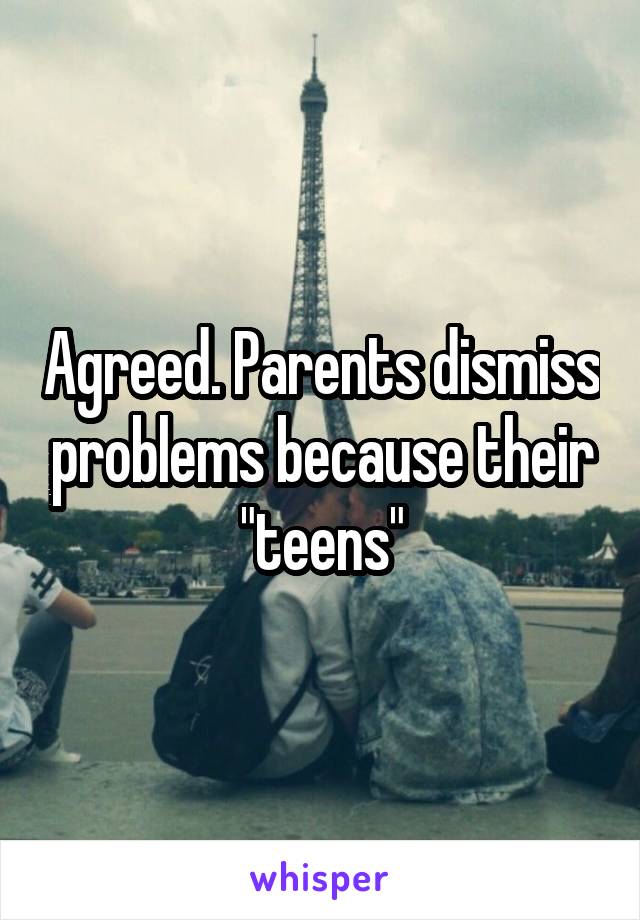 Agreed. Parents dismiss problems because their "teens"