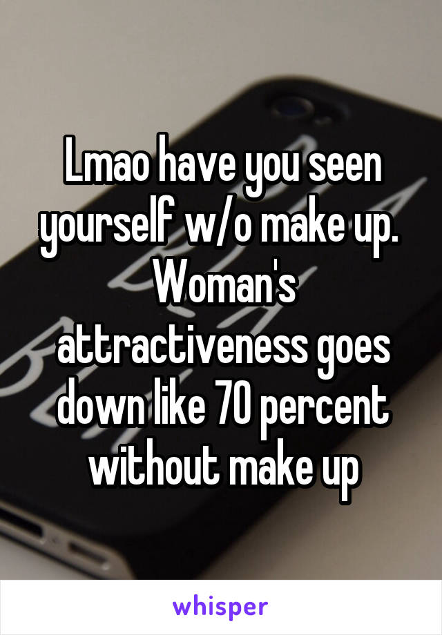 Lmao have you seen yourself w/o make up.  Woman's attractiveness goes down like 70 percent without make up