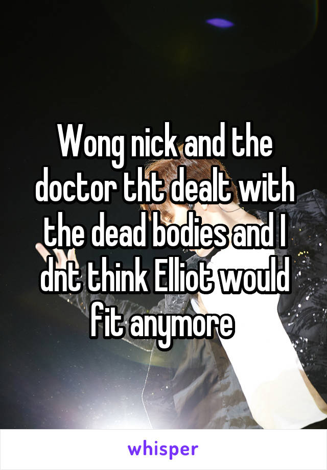 Wong nick and the doctor tht dealt with the dead bodies and I dnt think Elliot would fit anymore 