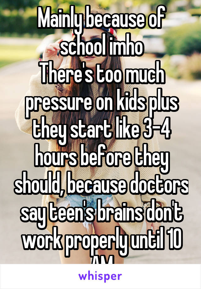 Mainly because of school imho
There's too much pressure on kids plus they start like 3-4 hours before they should, because doctors say teen's brains don't work properly until 10 AM