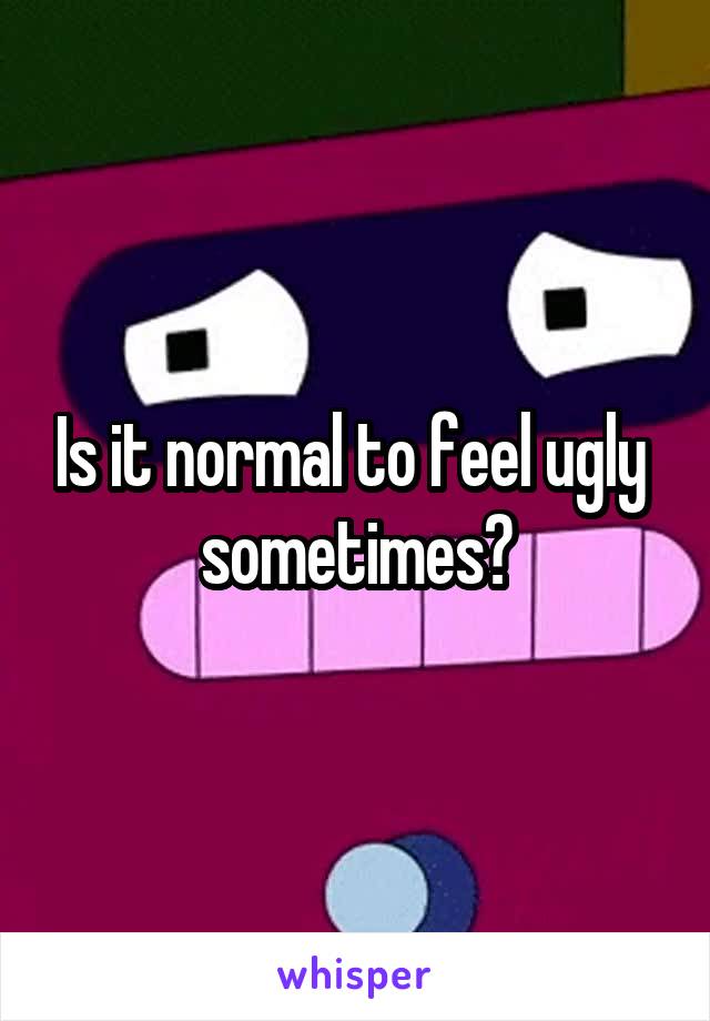 Is it normal to feel ugly  sometimes?