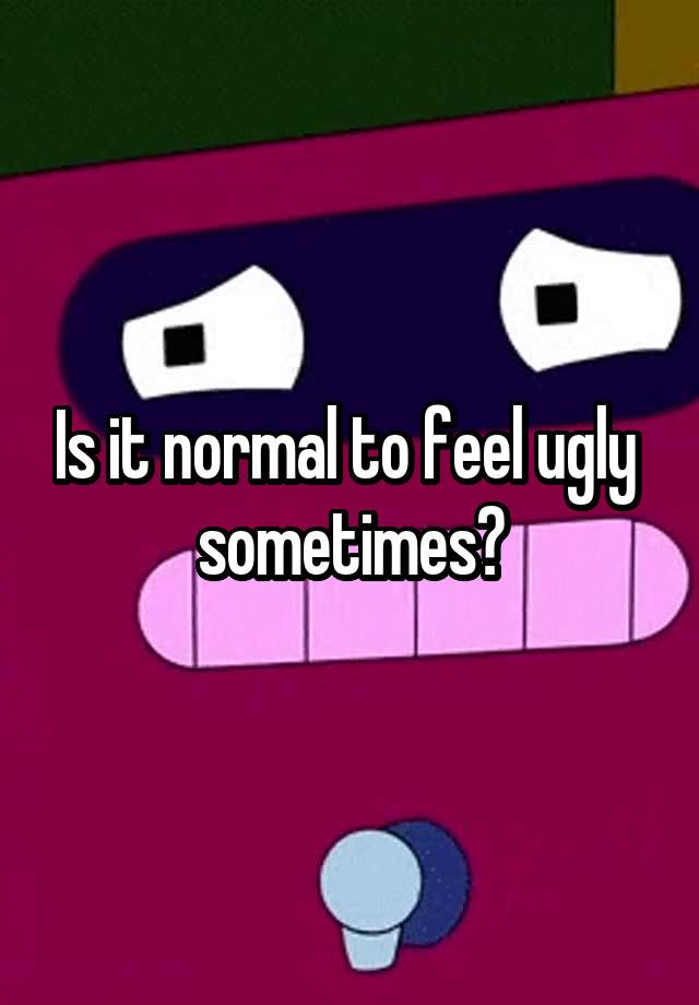 Is it normal to feel ugly  sometimes?