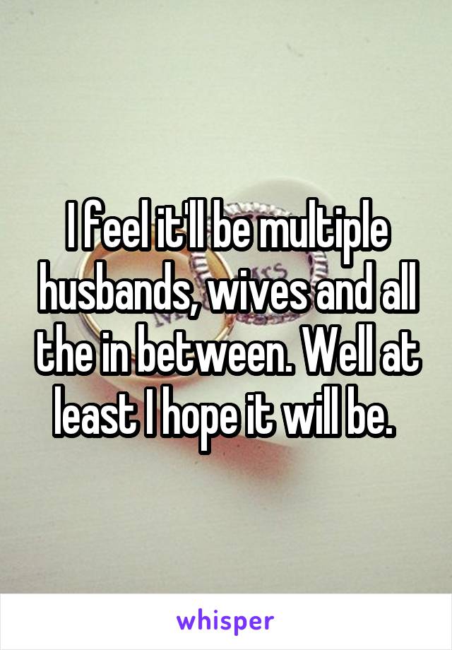 I feel it'll be multiple husbands, wives and all the in between. Well at least I hope it will be. 