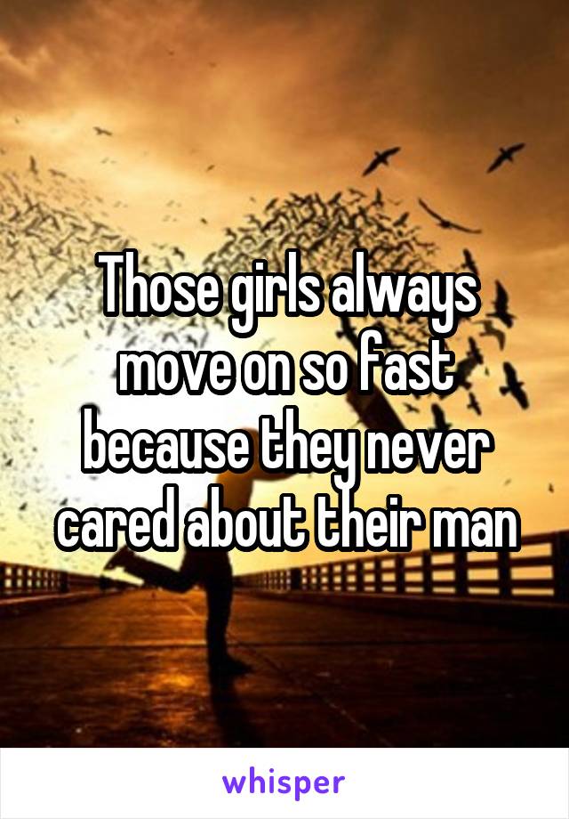 Those girls always move on so fast because they never cared about their man