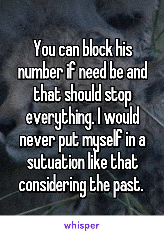 You can block his number if need be and that should stop everything. I would never put myself in a sutuation like that considering the past. 