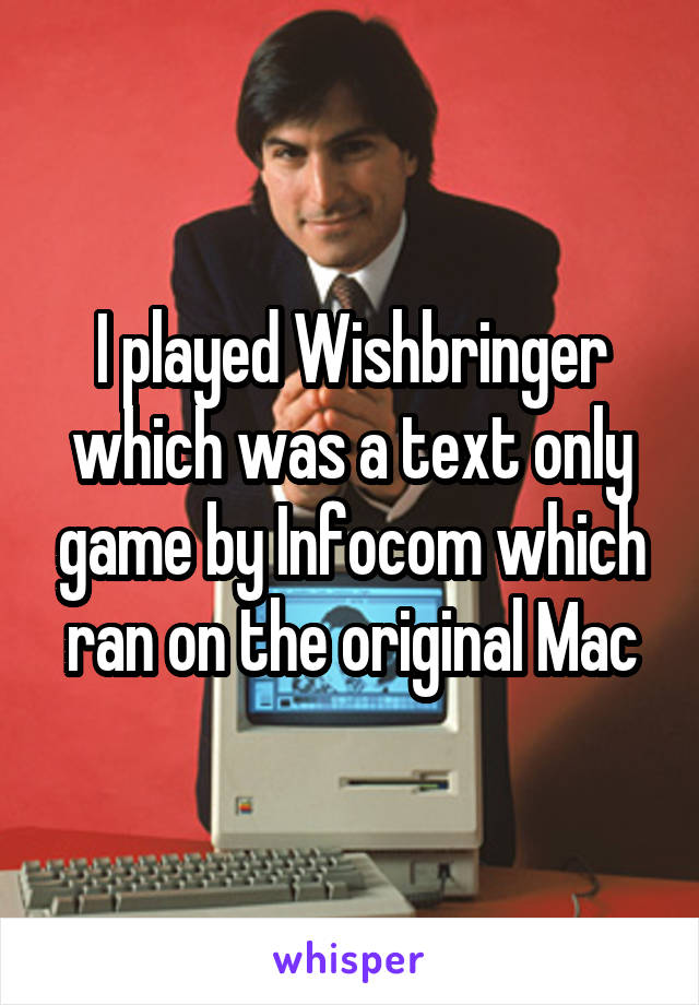 I played Wishbringer which was a text only game by Infocom which ran on the original Mac