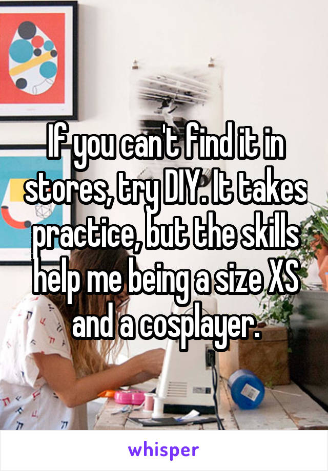 If you can't find it in stores, try DIY. It takes practice, but the skills help me being a size XS and a cosplayer.