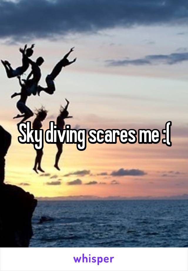 Sky diving scares me :(